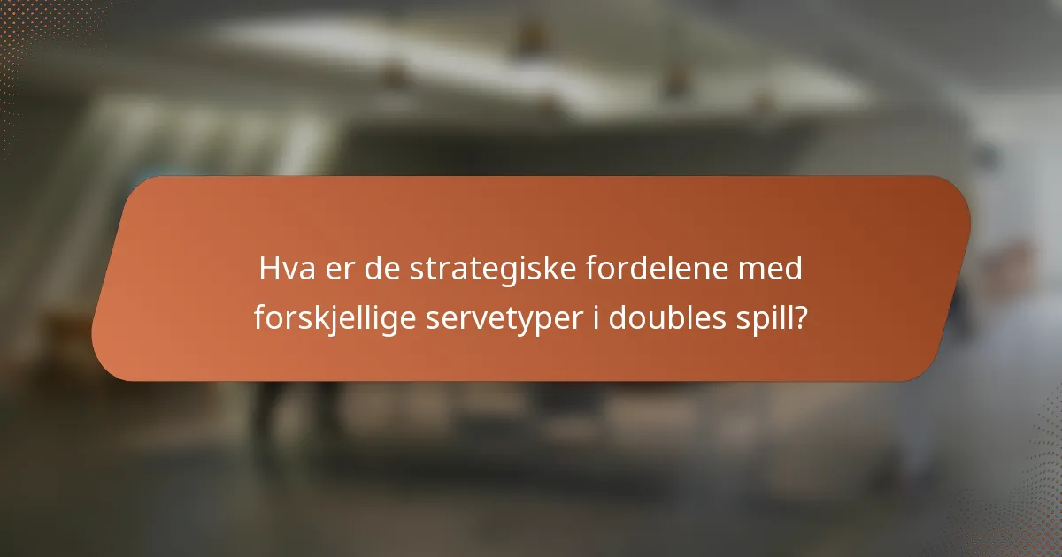 Hva er de strategiske fordelene med forskjellige servetyper i doubles spill?