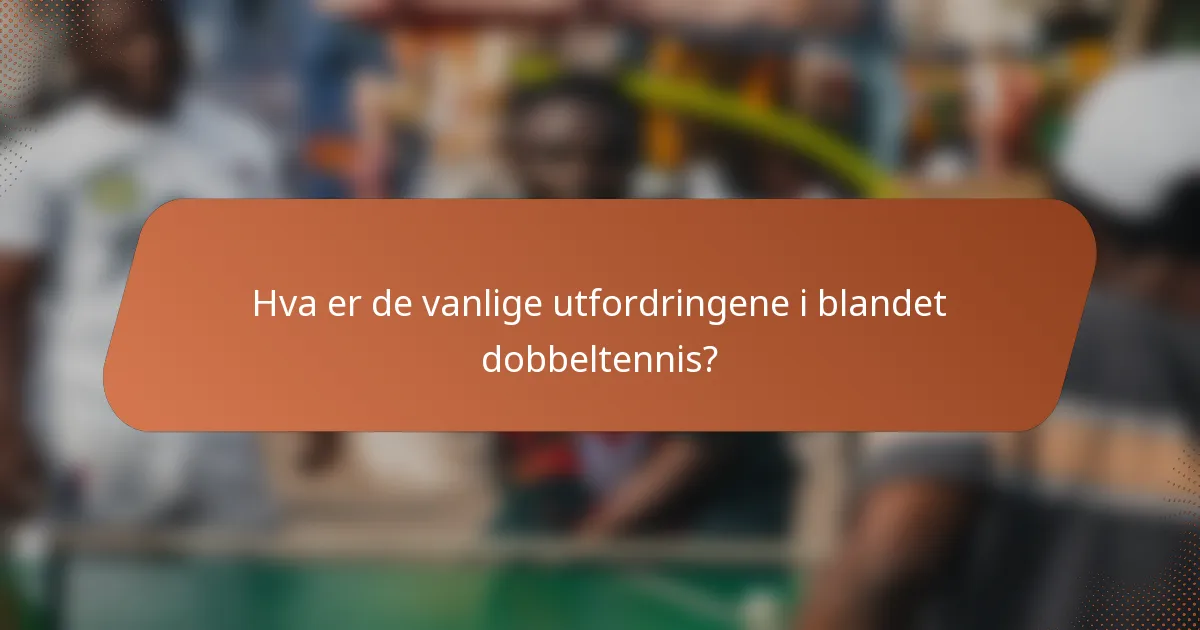 Hva er de vanlige utfordringene i blandet dobbeltennis?