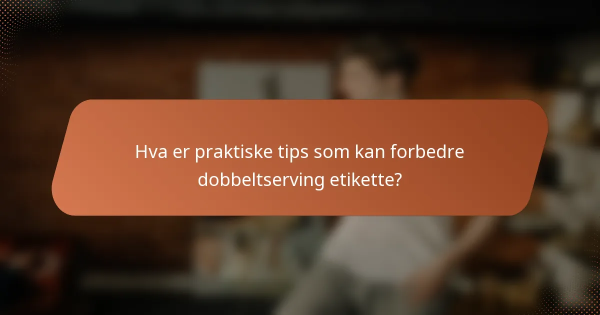 Hva er praktiske tips som kan forbedre dobbeltserving etikette?