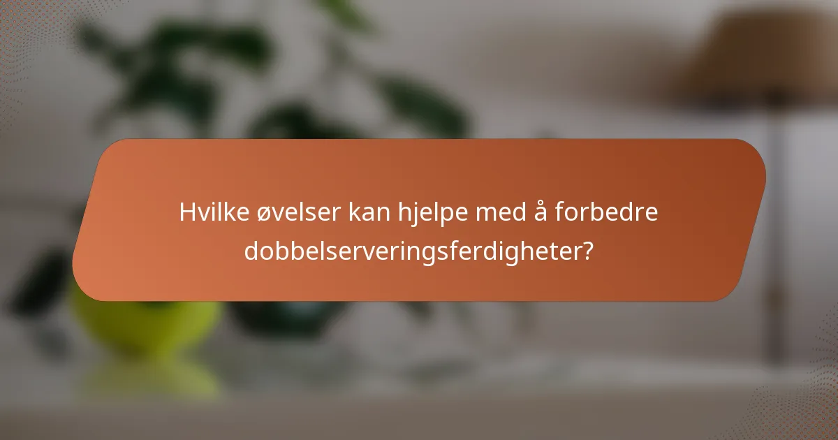 Hvilke øvelser kan hjelpe med å forbedre dobbelserveringsferdigheter?
