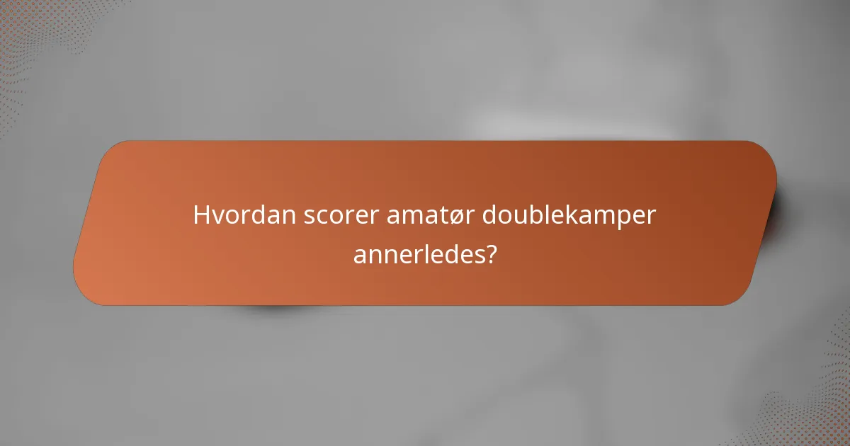Hvordan scorer amatør doublekamper annerledes?